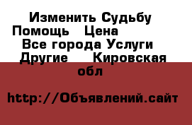 Изменить Судьбу, Помощь › Цена ­ 15 000 - Все города Услуги » Другие   . Кировская обл.